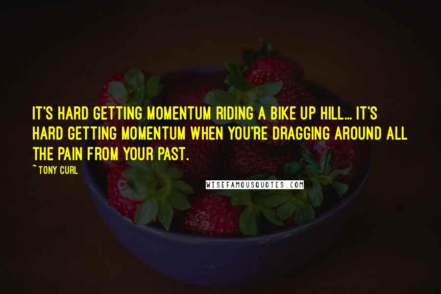 Tony Curl Quotes: It's hard getting momentum riding a bike up hill... It's hard getting momentum when you're dragging around all the pain from your past.