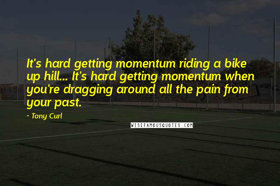 Tony Curl Quotes: It's hard getting momentum riding a bike up hill... It's hard getting momentum when you're dragging around all the pain from your past.