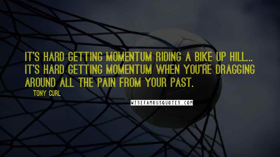 Tony Curl Quotes: It's hard getting momentum riding a bike up hill... It's hard getting momentum when you're dragging around all the pain from your past.