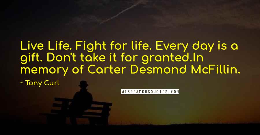 Tony Curl Quotes: Live Life. Fight for life. Every day is a gift. Don't take it for granted.In memory of Carter Desmond McFillin.