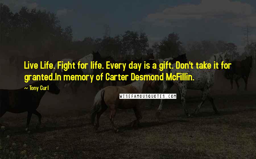 Tony Curl Quotes: Live Life. Fight for life. Every day is a gift. Don't take it for granted.In memory of Carter Desmond McFillin.