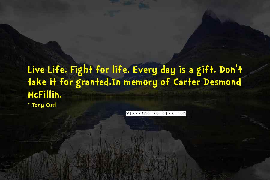 Tony Curl Quotes: Live Life. Fight for life. Every day is a gift. Don't take it for granted.In memory of Carter Desmond McFillin.