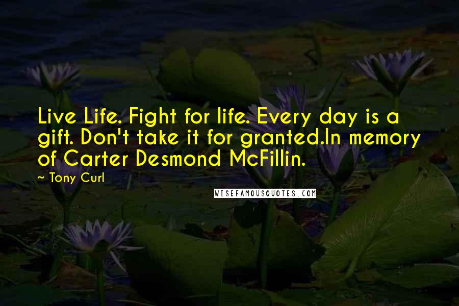 Tony Curl Quotes: Live Life. Fight for life. Every day is a gift. Don't take it for granted.In memory of Carter Desmond McFillin.