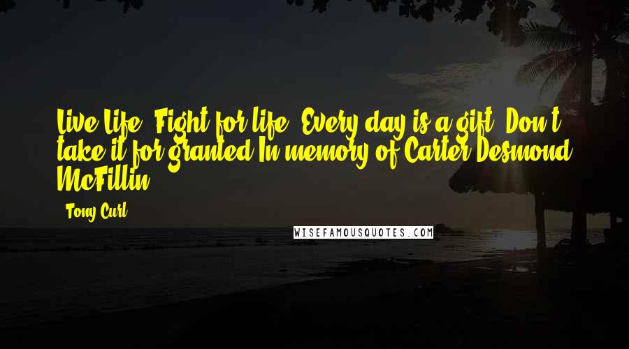 Tony Curl Quotes: Live Life. Fight for life. Every day is a gift. Don't take it for granted.In memory of Carter Desmond McFillin.