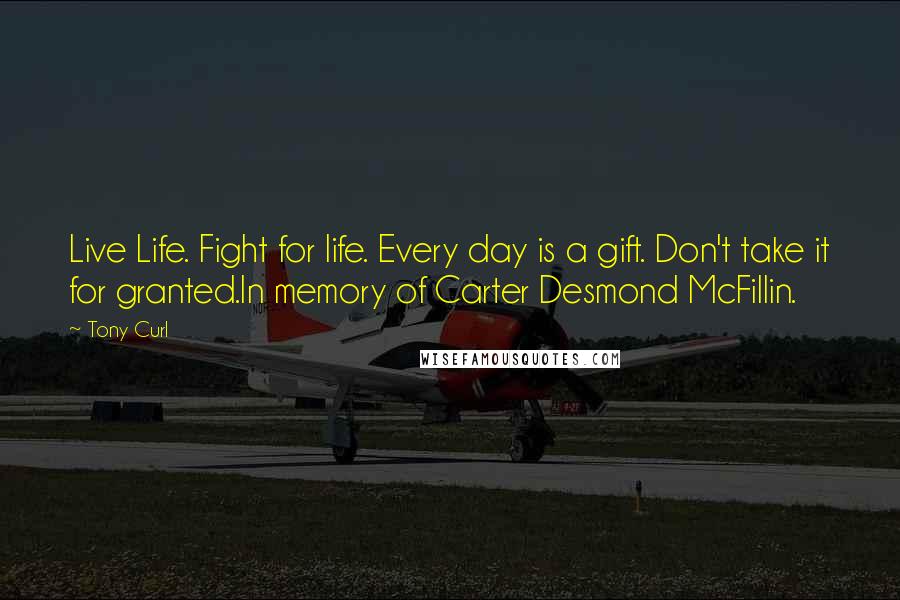 Tony Curl Quotes: Live Life. Fight for life. Every day is a gift. Don't take it for granted.In memory of Carter Desmond McFillin.