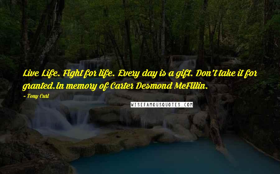 Tony Curl Quotes: Live Life. Fight for life. Every day is a gift. Don't take it for granted.In memory of Carter Desmond McFillin.