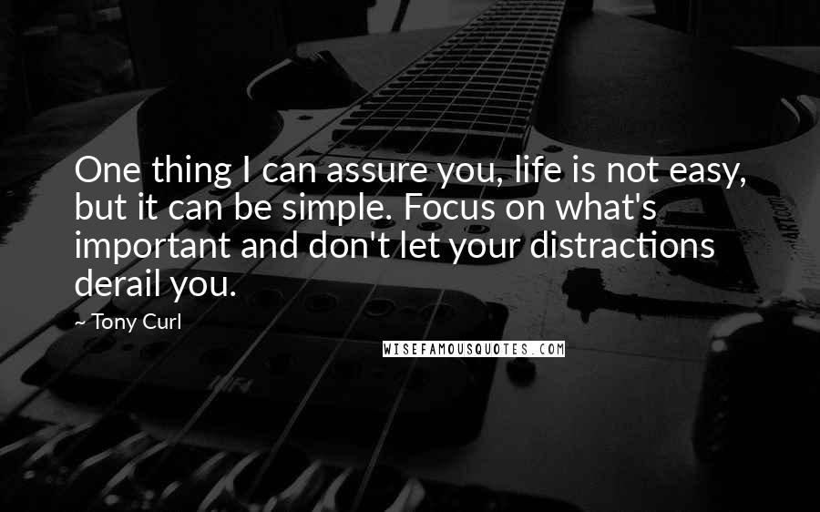 Tony Curl Quotes: One thing I can assure you, life is not easy, but it can be simple. Focus on what's important and don't let your distractions derail you.