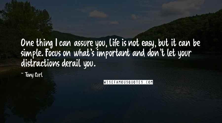 Tony Curl Quotes: One thing I can assure you, life is not easy, but it can be simple. Focus on what's important and don't let your distractions derail you.