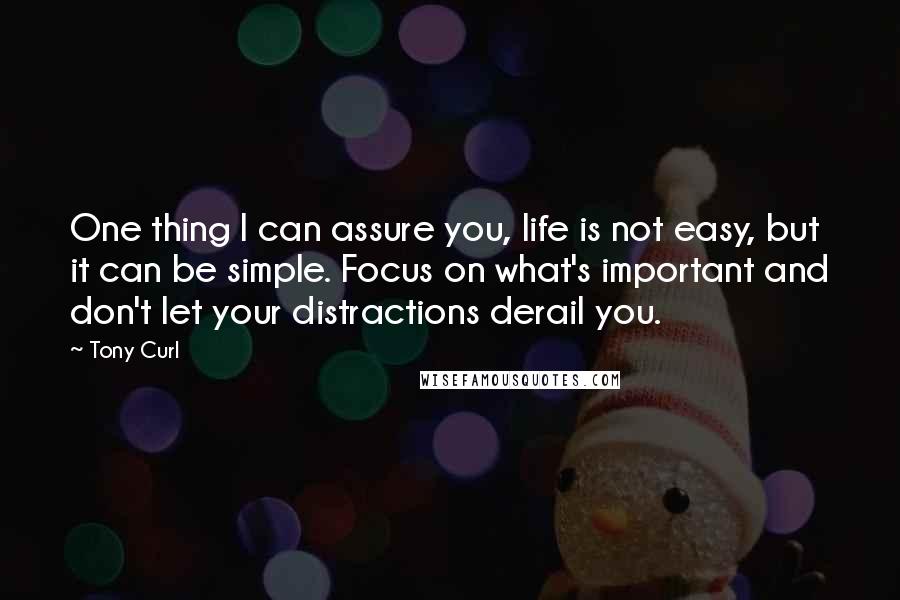 Tony Curl Quotes: One thing I can assure you, life is not easy, but it can be simple. Focus on what's important and don't let your distractions derail you.