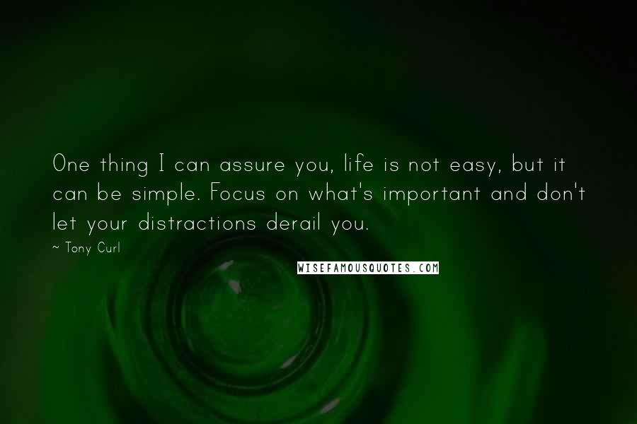 Tony Curl Quotes: One thing I can assure you, life is not easy, but it can be simple. Focus on what's important and don't let your distractions derail you.