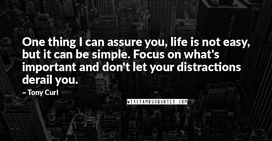 Tony Curl Quotes: One thing I can assure you, life is not easy, but it can be simple. Focus on what's important and don't let your distractions derail you.