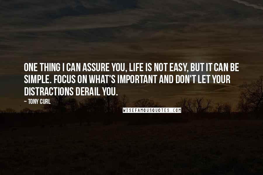 Tony Curl Quotes: One thing I can assure you, life is not easy, but it can be simple. Focus on what's important and don't let your distractions derail you.
