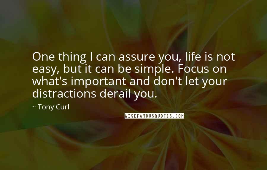 Tony Curl Quotes: One thing I can assure you, life is not easy, but it can be simple. Focus on what's important and don't let your distractions derail you.