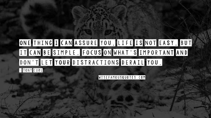 Tony Curl Quotes: One thing I can assure you, life is not easy, but it can be simple. Focus on what's important and don't let your distractions derail you.