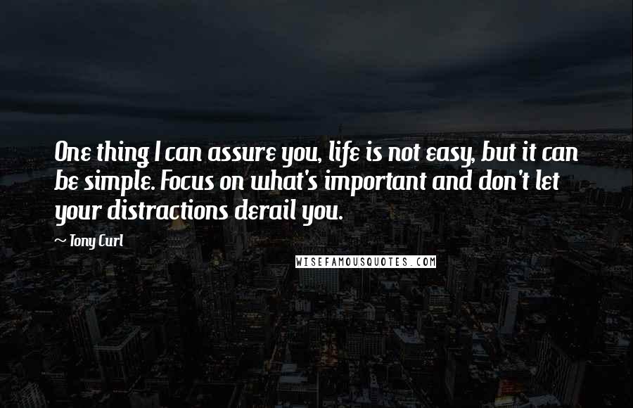 Tony Curl Quotes: One thing I can assure you, life is not easy, but it can be simple. Focus on what's important and don't let your distractions derail you.