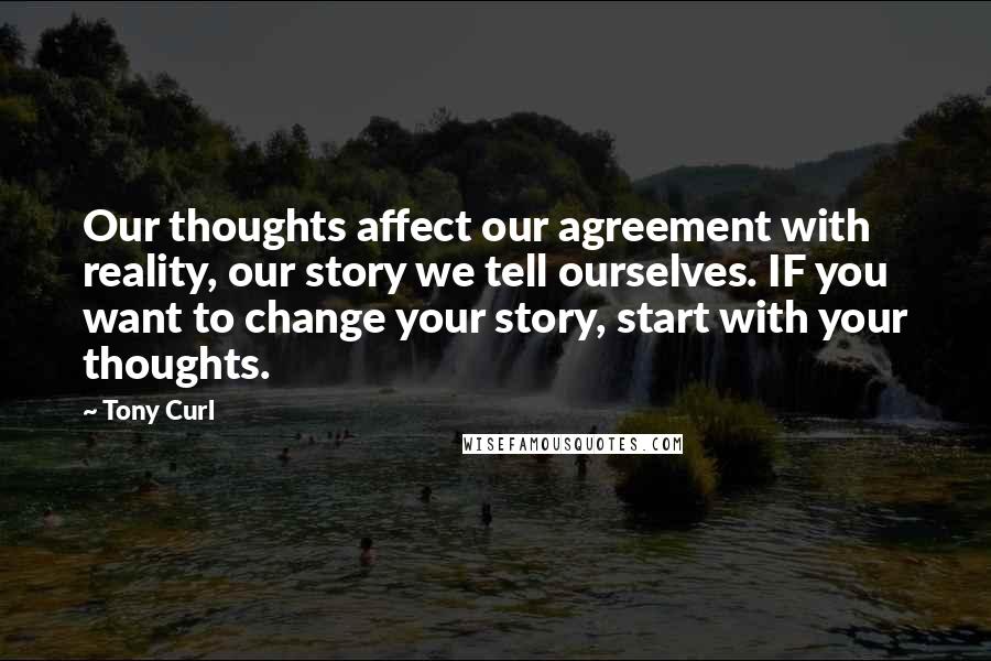 Tony Curl Quotes: Our thoughts affect our agreement with reality, our story we tell ourselves. IF you want to change your story, start with your thoughts.