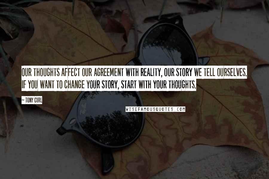 Tony Curl Quotes: Our thoughts affect our agreement with reality, our story we tell ourselves. IF you want to change your story, start with your thoughts.