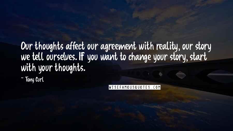 Tony Curl Quotes: Our thoughts affect our agreement with reality, our story we tell ourselves. IF you want to change your story, start with your thoughts.