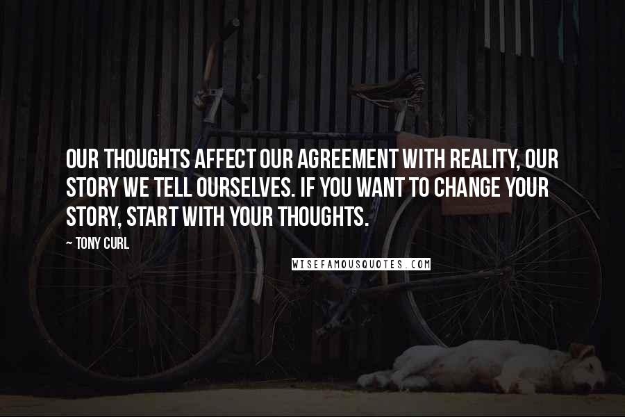 Tony Curl Quotes: Our thoughts affect our agreement with reality, our story we tell ourselves. IF you want to change your story, start with your thoughts.