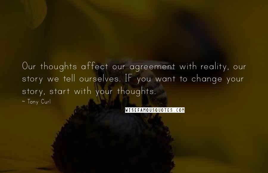 Tony Curl Quotes: Our thoughts affect our agreement with reality, our story we tell ourselves. IF you want to change your story, start with your thoughts.