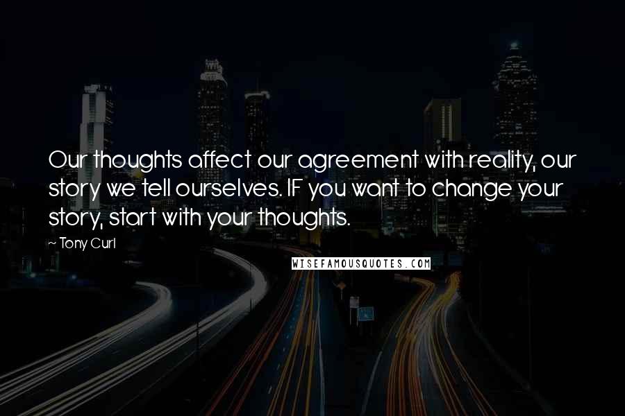 Tony Curl Quotes: Our thoughts affect our agreement with reality, our story we tell ourselves. IF you want to change your story, start with your thoughts.