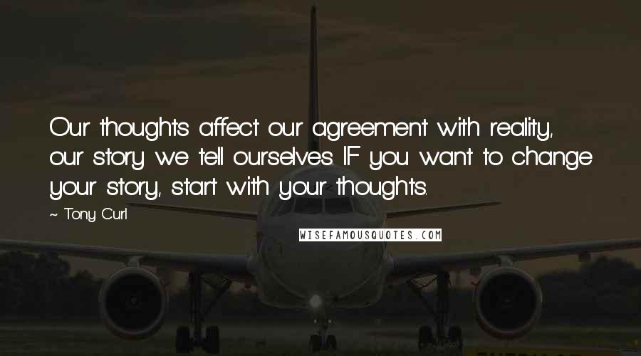 Tony Curl Quotes: Our thoughts affect our agreement with reality, our story we tell ourselves. IF you want to change your story, start with your thoughts.
