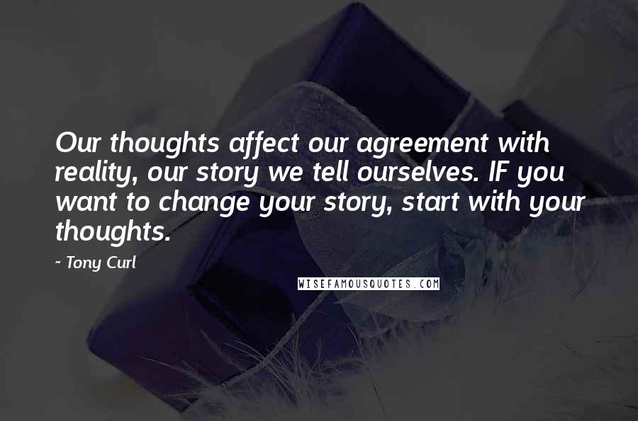 Tony Curl Quotes: Our thoughts affect our agreement with reality, our story we tell ourselves. IF you want to change your story, start with your thoughts.