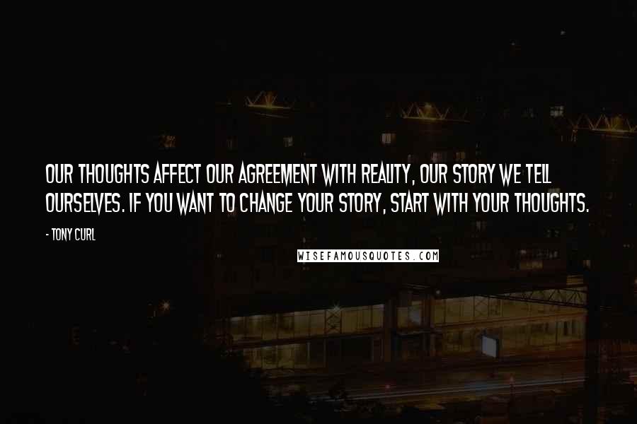 Tony Curl Quotes: Our thoughts affect our agreement with reality, our story we tell ourselves. IF you want to change your story, start with your thoughts.