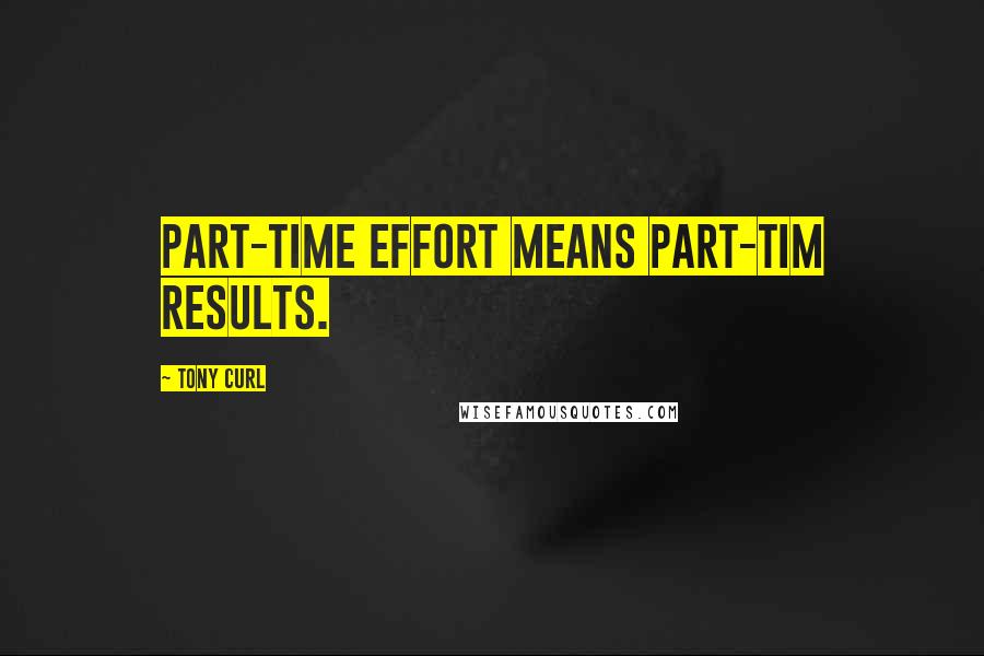 Tony Curl Quotes: Part-time effort means part-tim results.