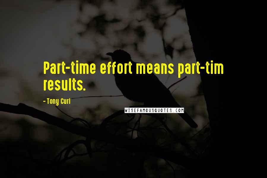 Tony Curl Quotes: Part-time effort means part-tim results.