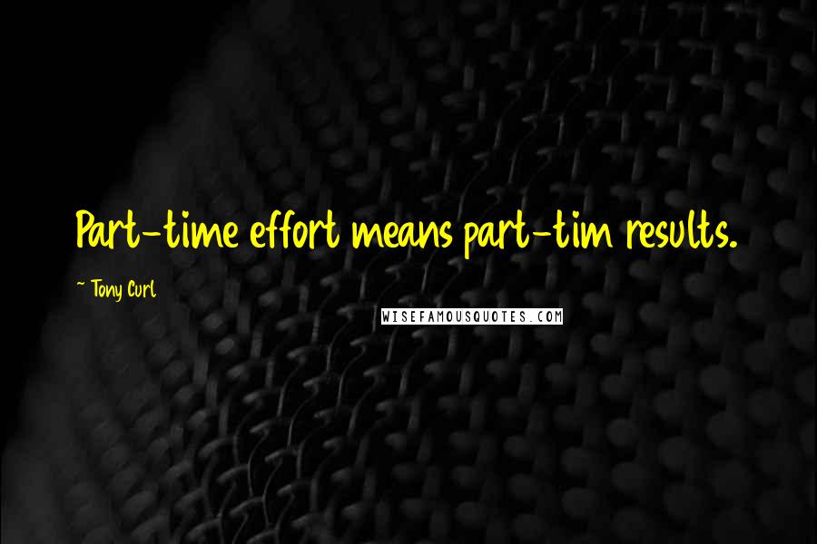 Tony Curl Quotes: Part-time effort means part-tim results.