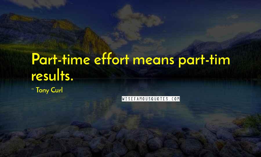 Tony Curl Quotes: Part-time effort means part-tim results.