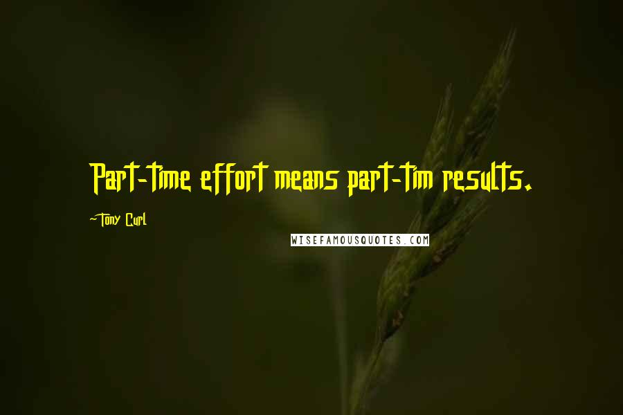 Tony Curl Quotes: Part-time effort means part-tim results.