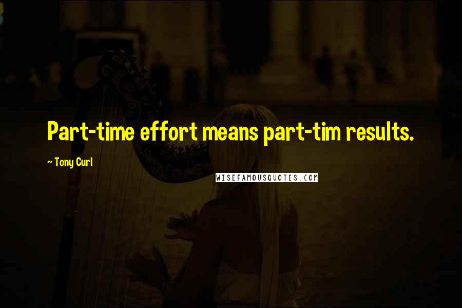 Tony Curl Quotes: Part-time effort means part-tim results.