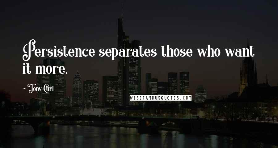 Tony Curl Quotes: Persistence separates those who want it more.