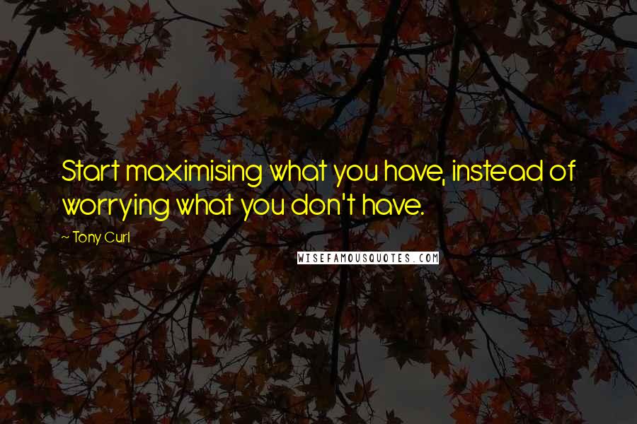 Tony Curl Quotes: Start maximising what you have, instead of worrying what you don't have.