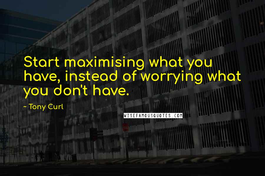 Tony Curl Quotes: Start maximising what you have, instead of worrying what you don't have.