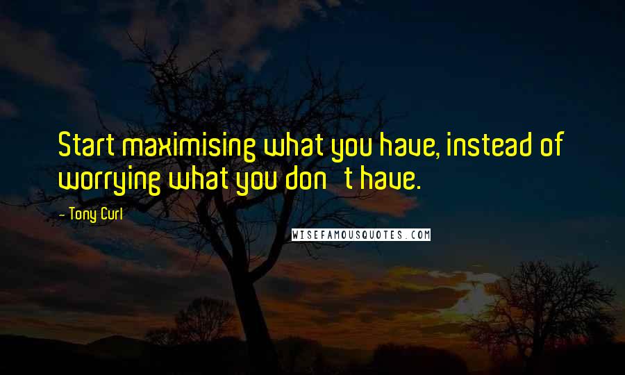 Tony Curl Quotes: Start maximising what you have, instead of worrying what you don't have.