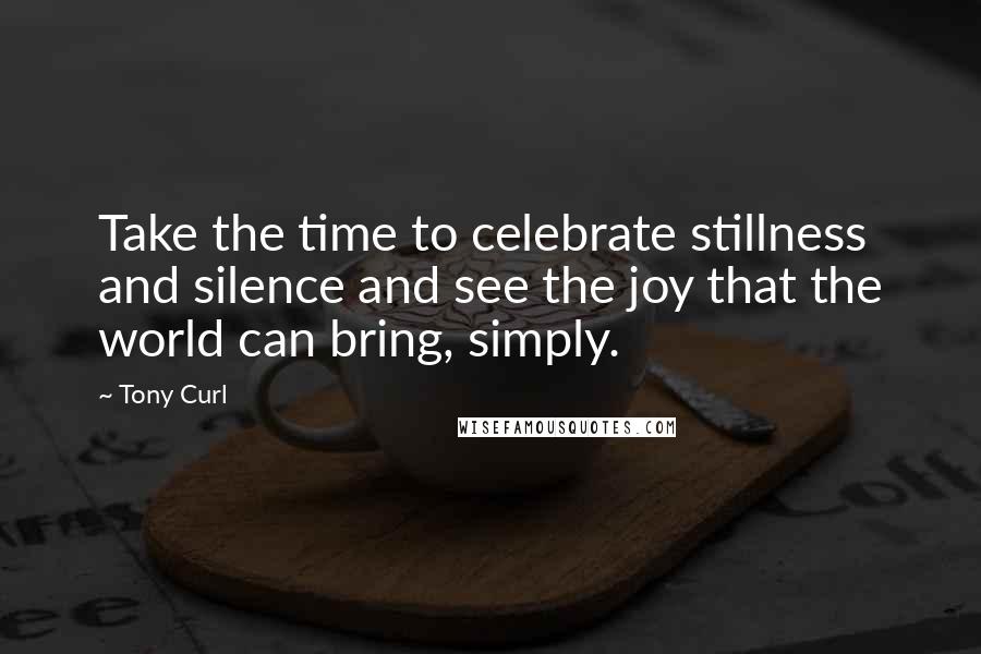 Tony Curl Quotes: Take the time to celebrate stillness and silence and see the joy that the world can bring, simply.