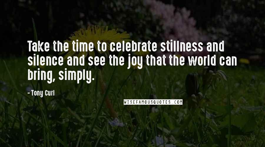 Tony Curl Quotes: Take the time to celebrate stillness and silence and see the joy that the world can bring, simply.