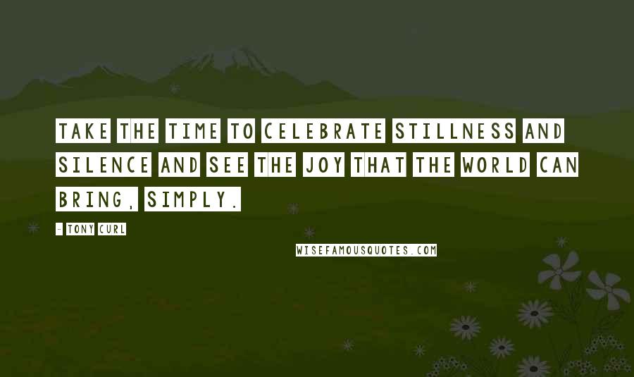 Tony Curl Quotes: Take the time to celebrate stillness and silence and see the joy that the world can bring, simply.