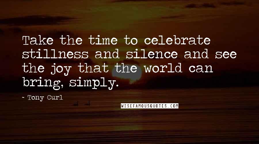 Tony Curl Quotes: Take the time to celebrate stillness and silence and see the joy that the world can bring, simply.