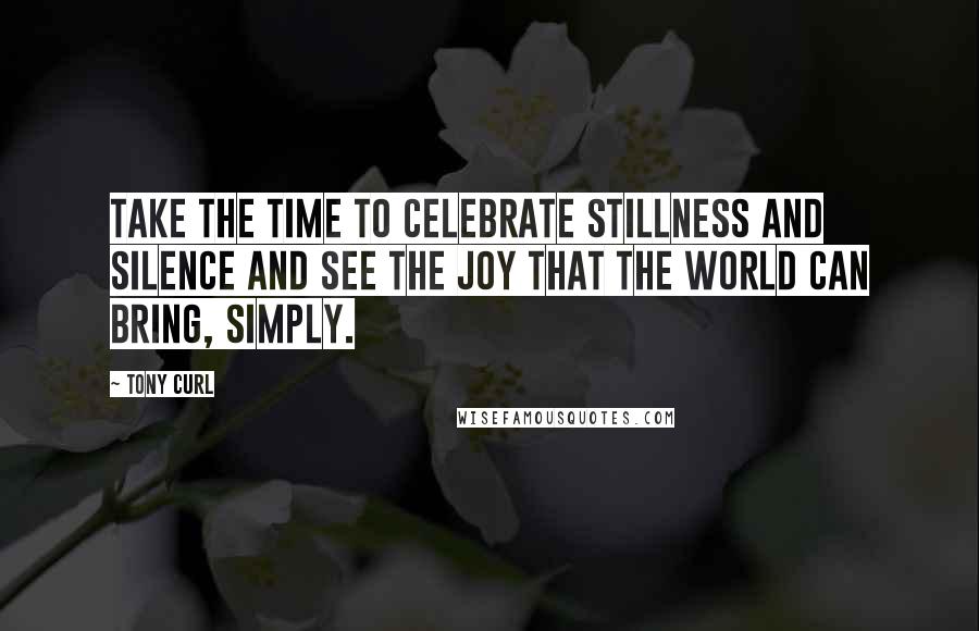 Tony Curl Quotes: Take the time to celebrate stillness and silence and see the joy that the world can bring, simply.