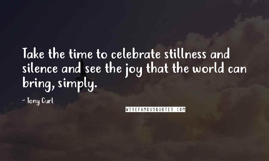 Tony Curl Quotes: Take the time to celebrate stillness and silence and see the joy that the world can bring, simply.