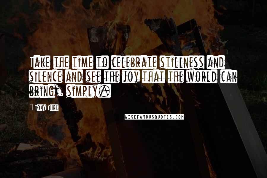 Tony Curl Quotes: Take the time to celebrate stillness and silence and see the joy that the world can bring, simply.