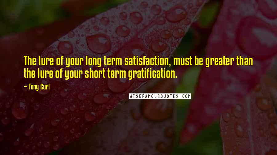 Tony Curl Quotes: The lure of your long term satisfaction, must be greater than the lure of your short term gratification.