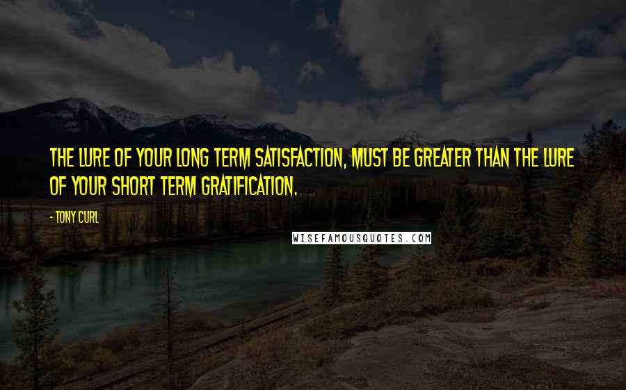 Tony Curl Quotes: The lure of your long term satisfaction, must be greater than the lure of your short term gratification.