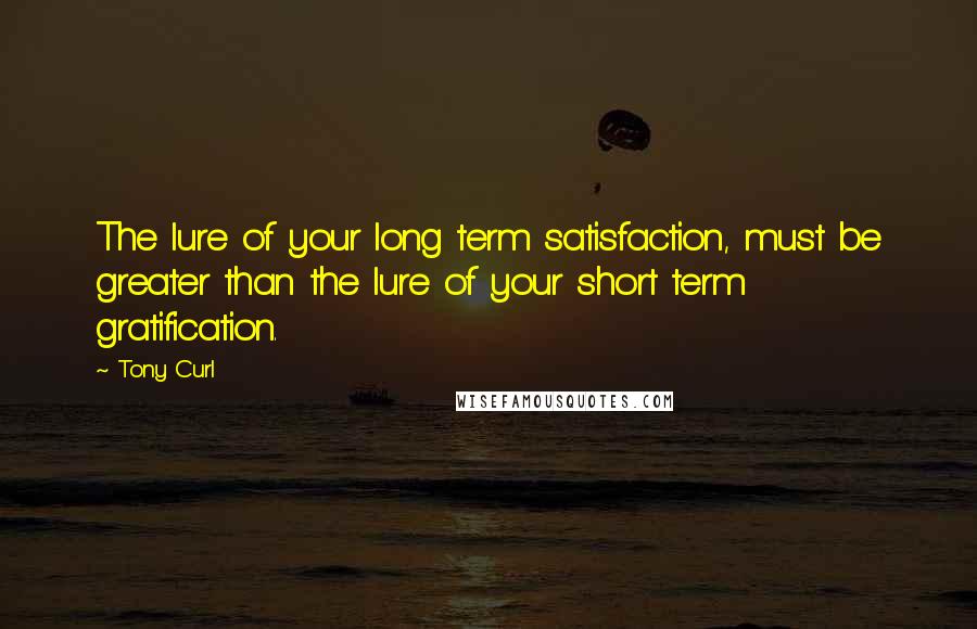 Tony Curl Quotes: The lure of your long term satisfaction, must be greater than the lure of your short term gratification.