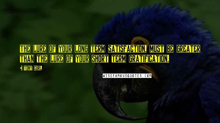 Tony Curl Quotes: The lure of your long term satisfaction, must be greater than the lure of your short term gratification.