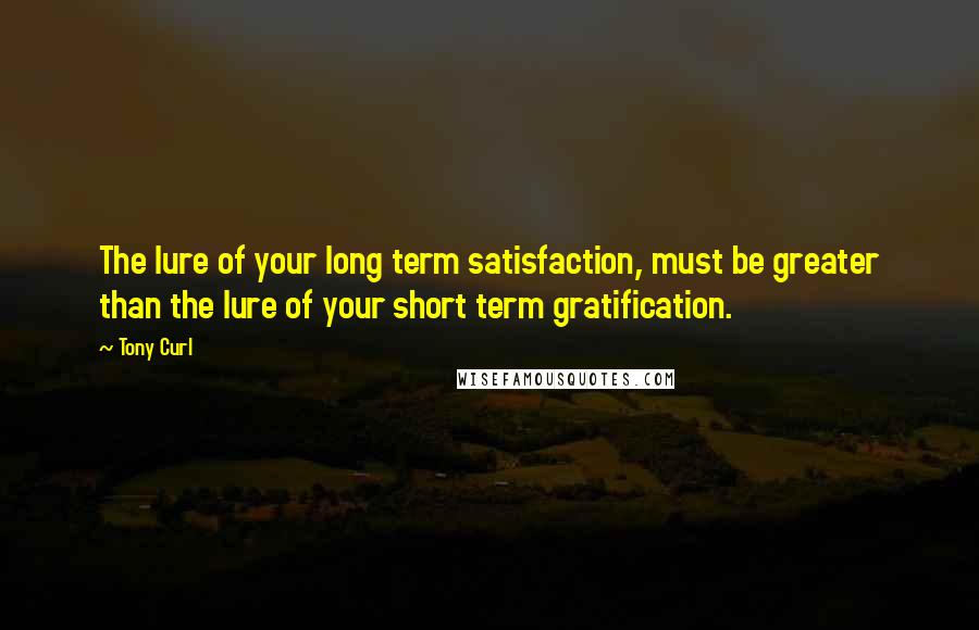 Tony Curl Quotes: The lure of your long term satisfaction, must be greater than the lure of your short term gratification.